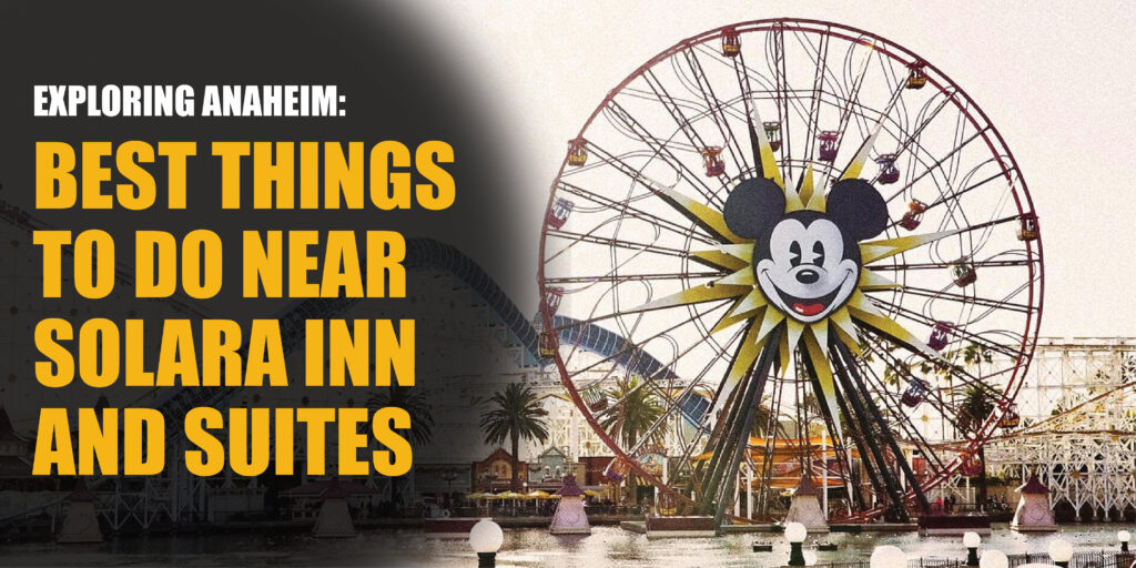 Exploring Anaheim: Best Things to Do Near Solara Inn and Suites