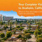 Your Complete Visitor’s Guide to Anaheim, CA — Staying at Solara Inn & Suites on South Harbor Boulevard